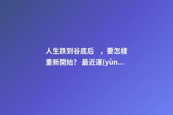 人生跌到谷底后，要怎樣重新開始？ 最近運(yùn)勢差到最低點(diǎn)，怎么化解？